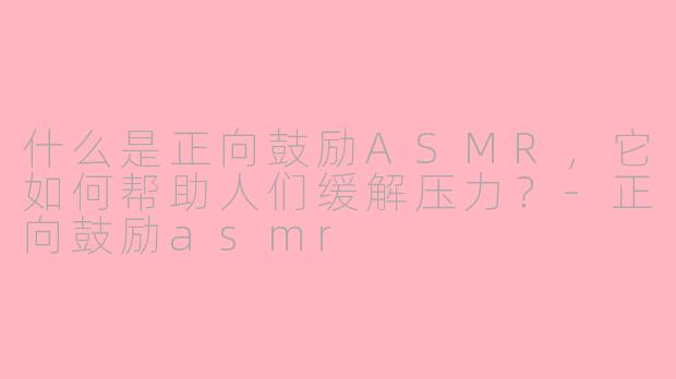 什么是正向鼓励ASMR，它如何帮助人们缓解压力？-正向鼓励asmr