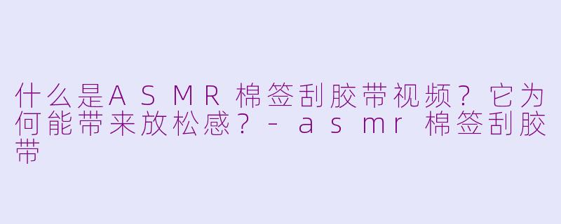 什么是ASMR棉签刮胶带视频？它为何能带来放松感？-asmr棉签刮胶带