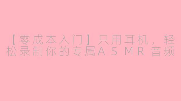【零成本入门】只用耳机，轻松录制你的专属ASMR音频