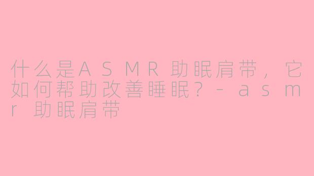 什么是ASMR助眠肩带，它如何帮助改善睡眠？