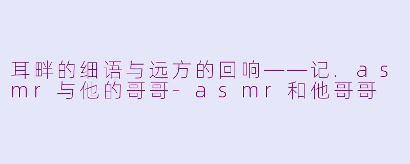 耳畔的细语与远方的回响——记.asmr与他的哥哥-asmr和他哥哥