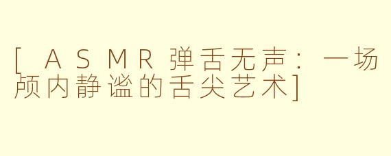 [ASMR弹舌无声：一场颅内静谧的舌尖艺术]