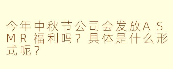 今年中秋节公司会发放ASMR福利吗？具体是什么形式呢？