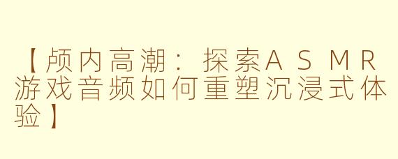【颅内高潮：探索ASMR游戏音频如何重塑沉浸式体验】