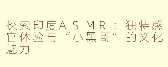 探索印度ASMR：独特感官体验与“小黑哥”的文化魅力