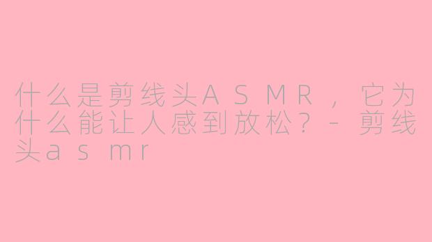 什么是剪线头ASMR，它为什么能让人感到放松？-剪线头asmr