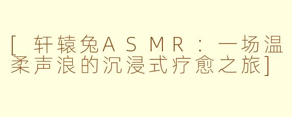 [轩辕兔ASMR：一场温柔声浪的沉浸式疗愈之旅]
