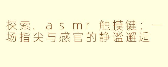 探索.asmr触摸键：一场指尖与感官的静谧邂逅