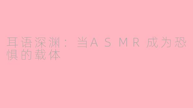 耳语深渊:当ASMR成为恐惧的载体