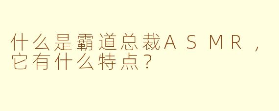 什么是霸道总裁ASMR，它有什么特点？