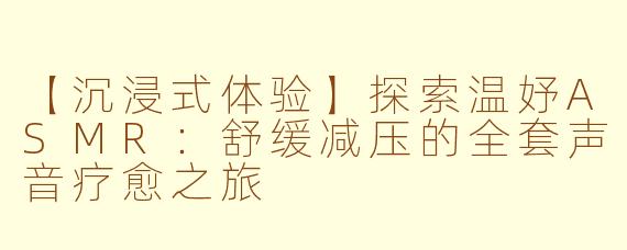 【沉浸式体验】探索温妤ASMR：舒缓减压的全套声音疗愈之旅