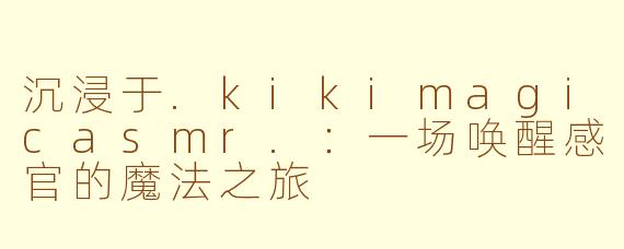 沉浸于.kikimagicasmr.:一场唤醒感官的魔法之旅