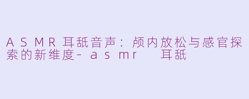 ASMR耳舐音声：颅内放松与感官探索的新维度-asmr 耳舐