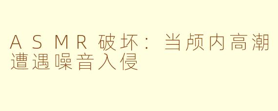 ASMR破坏：当颅内高潮遭遇噪音入侵