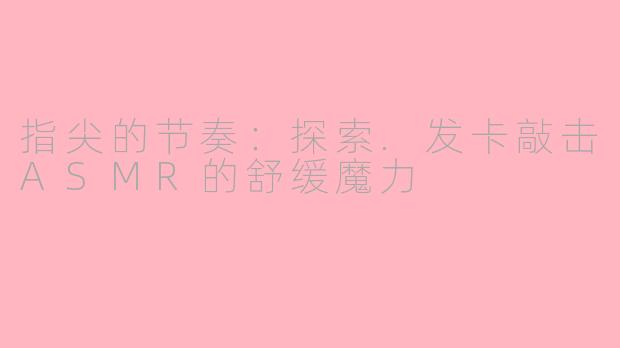 指尖的节奏：探索.发卡敲击ASMR的舒缓魔力