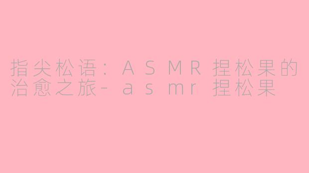 指尖松语:ASMR捏松果的治愈之旅-asmr捏松果