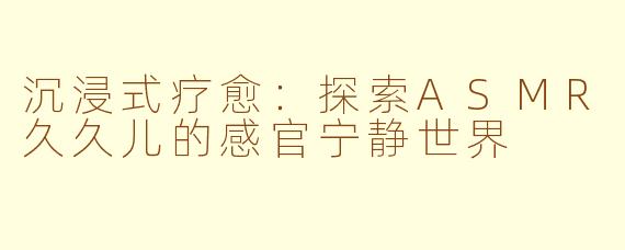 沉浸式疗愈：探索ASMR久久儿的感官宁静世界