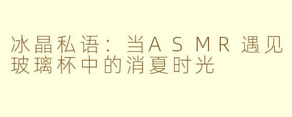 冰晶私语：当ASMR遇见玻璃杯中的消夏时光