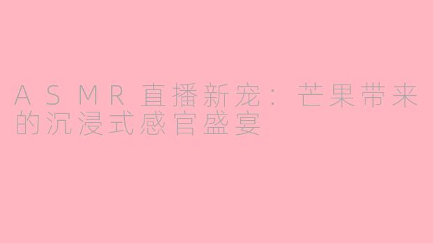 ASMR直播新宠：芒果带来的沉浸式感官盛宴