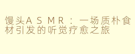 馒头ASMR：一场质朴食材引发的听觉疗愈之旅