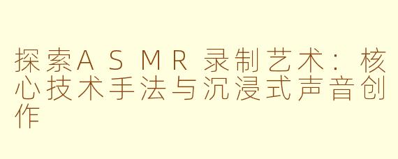 探索ASMR录制艺术：核心技术手法与沉浸式声音创作