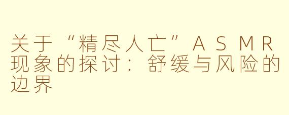 关于“精尽人亡”ASMR现象的探讨:舒缓与风险的边界