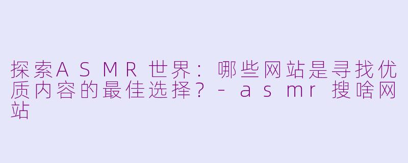探索ASMR世界：哪些网站是寻找优质内容的最佳选择？-asmr搜啥网站