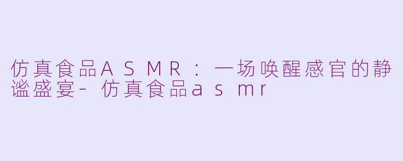 仿真食品ASMR:一场唤醒感官的静谧盛宴-仿真食品asmr