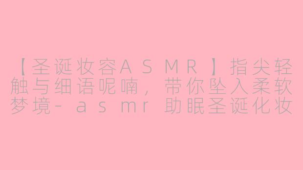 【圣诞妆容ASMR】指尖轻触与细语呢喃，带你坠入柔软梦境