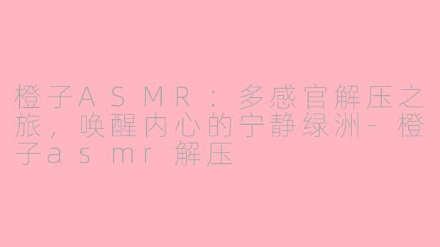 橙子ASMR：多感官解压之旅，唤醒内心的宁静绿洲-橙子asmr解压