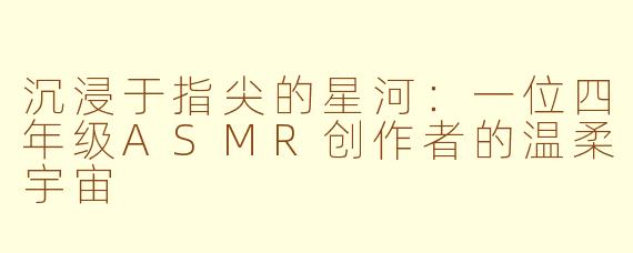 沉浸于指尖的星河：一位四年级ASMR创作者的温柔宇宙