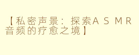 【私密声景：探索ASMR音频的疗愈之境】