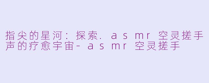 指尖的星河:探索.asmr空灵搓手声的疗愈宇宙-asmr空灵搓手