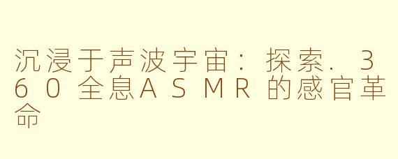 沉浸于声波宇宙：探索.360全息ASMR的感官革命