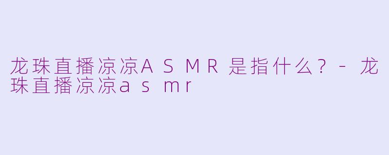龙珠直播凉凉ASMR是指什么？-龙珠直播凉凉asmr