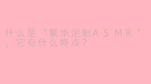 什么是“繁华定制ASMR”，它有什么特点？