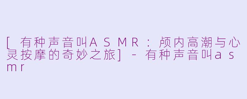 [有种声音叫ASMR：颅内高潮与心灵按摩的奇妙之旅]-有种声音叫asmr