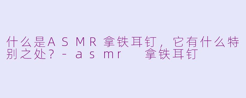 什么是ASMR拿铁耳钉，它有什么特别之处？-asmr 拿铁耳钉