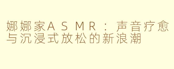 娜娜家ASMR：声音疗愈与沉浸式放松的新浪潮