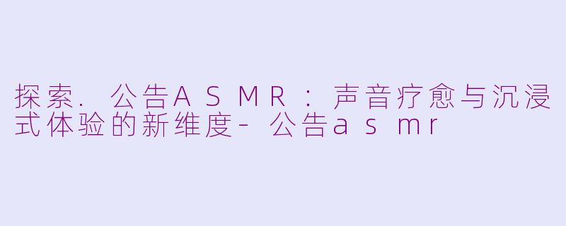 探索.公告ASMR：声音疗愈与沉浸式体验的新维度-公告asmr