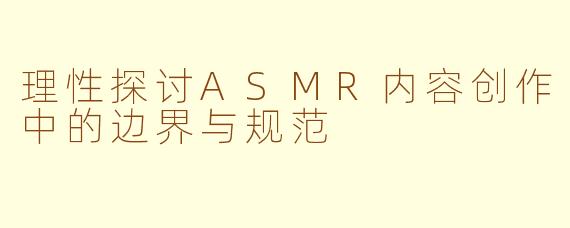 理性探讨ASMR内容创作中的边界与规范