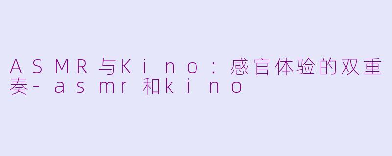ASMR与Kino：感官体验的双重奏-asmr和kino