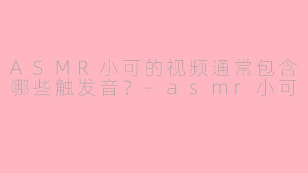 ASMR小可的视频通常包含哪些触发音？-asmr小可
