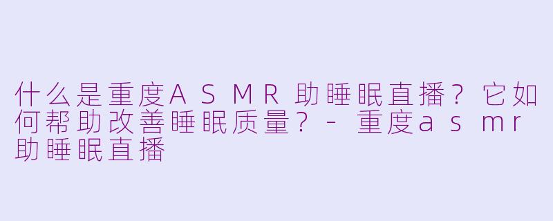 什么是重度ASMR助睡眠直播?它如何帮助改善睡眠质量?-重度asmr助睡眠直播