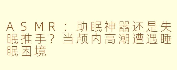 ASMR:助眠神器还是失眠推手?当颅内高潮遭遇睡眠困境