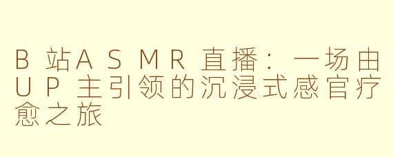 B站ASMR直播：一场由UP主引领的沉浸式感官疗愈之旅