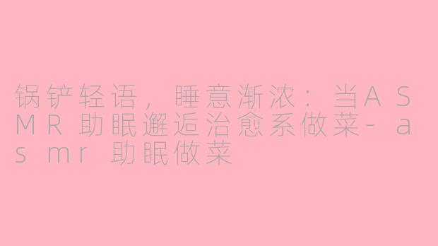 锅铲轻语，睡意渐浓：当ASMR助眠邂逅治愈系做菜-asmr助眠做菜