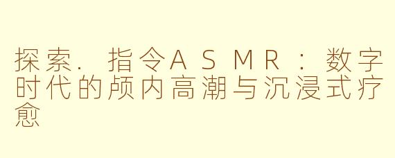 探索.指令ASMR：数字时代的颅内高潮与沉浸式疗愈
