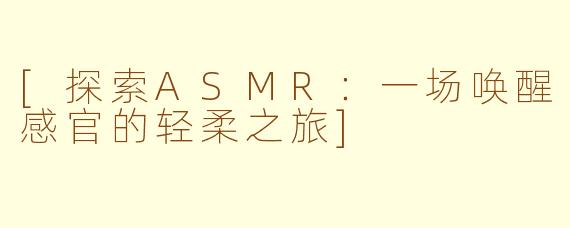 [探索ASMR：一场唤醒感官的轻柔之旅]