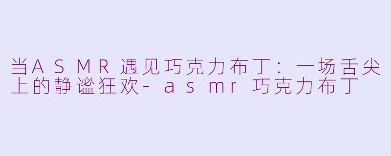 当ASMR遇见巧克力布丁：一场舌尖上的静谧狂欢-asmr巧克力布丁